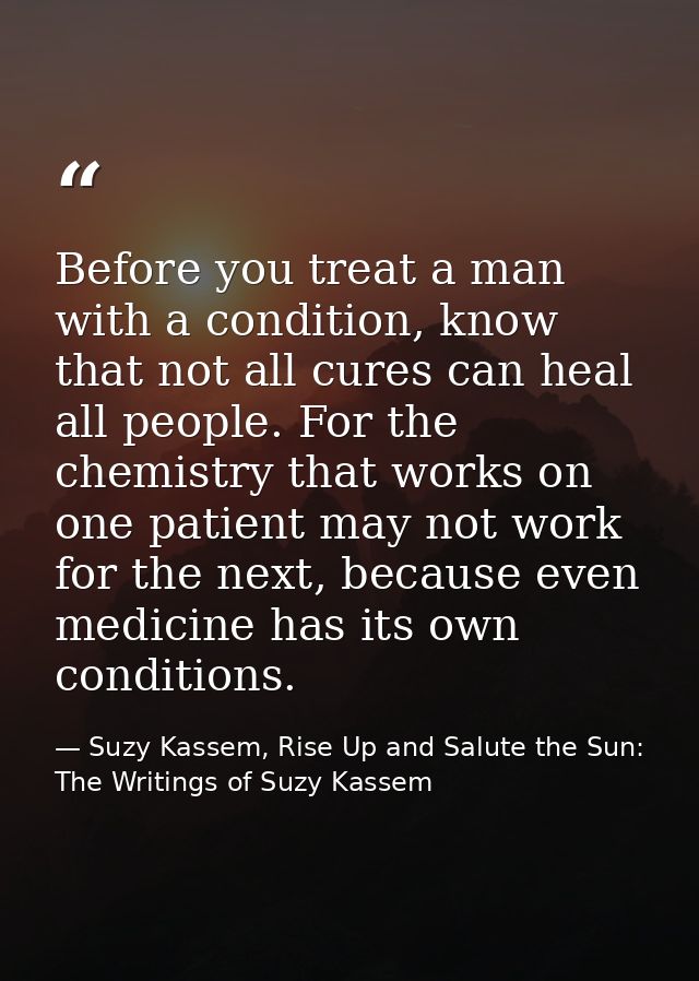Before you treat a man with a condition, know that not all cures can heal all people. For the chemistry that works on on — Suzy Kassem, Rise Up and Salute the Sun: The Writings of Suzy Kassem