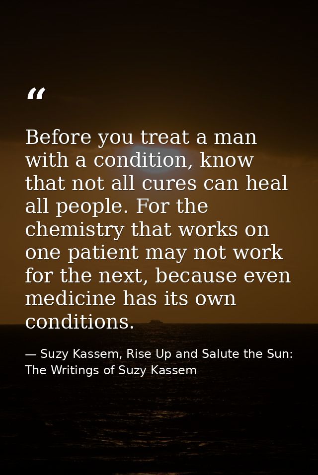 Before you treat a man with a condition, know that not all cures can heal all people. For the chemistry that works on on — Suzy Kassem, Rise Up and Salute the Sun: The Writings of Suzy Kassem