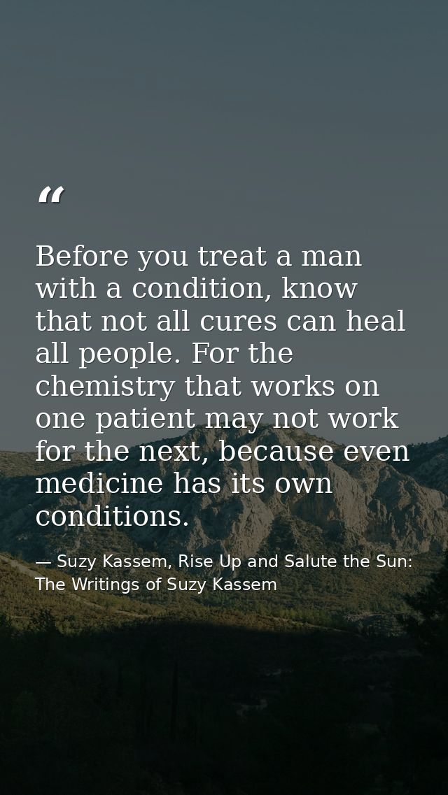 Before you treat a man with a condition, know that not all cures can heal all people. For the chemistry that works on on — Suzy Kassem, Rise Up and Salute the Sun: The Writings of Suzy Kassem