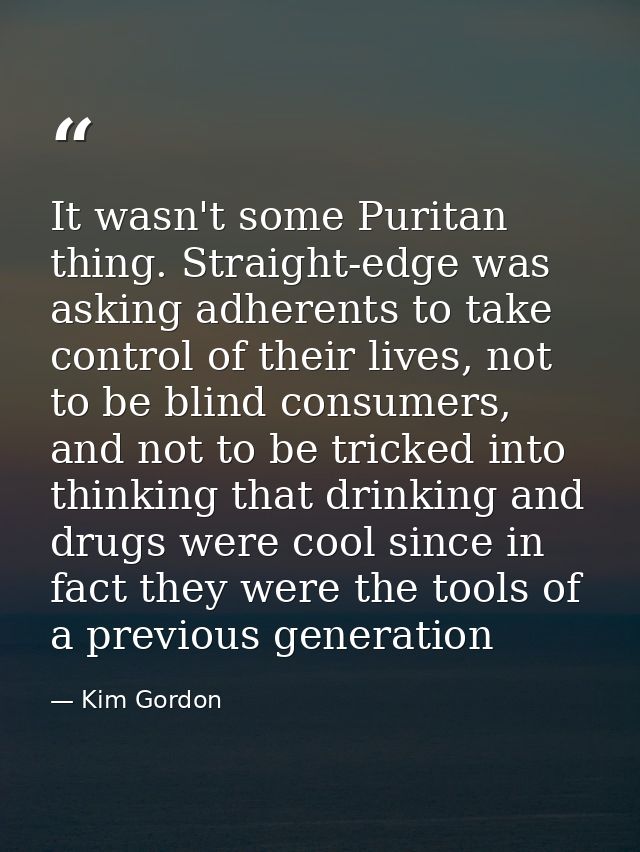 It wasn't some Puritan thing. Straight-edge was asking adherents to take control of their lives, not to be blind consume — Kim Gordon