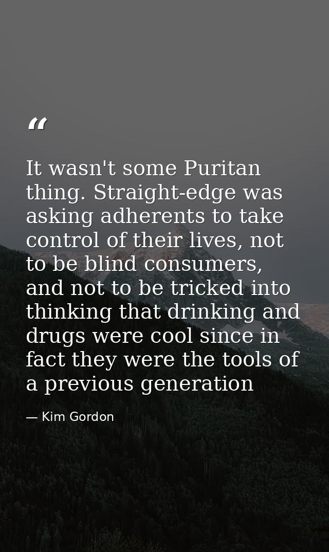 It wasn't some Puritan thing. Straight-edge was asking adherents to take control of their lives, not to be blind consume — Kim Gordon