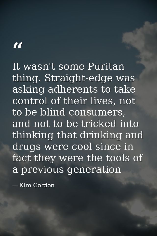 It wasn't some Puritan thing. Straight-edge was asking adherents to take control of their lives, not to be blind consume — Kim Gordon
