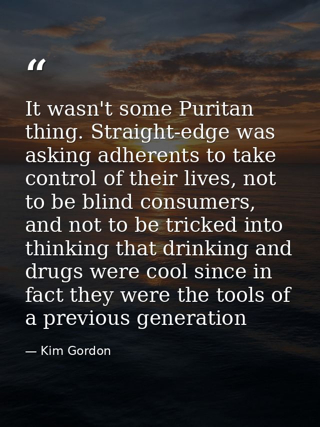 It wasn't some Puritan thing. Straight-edge was asking adherents to take control of their lives, not to be blind consume — Kim Gordon