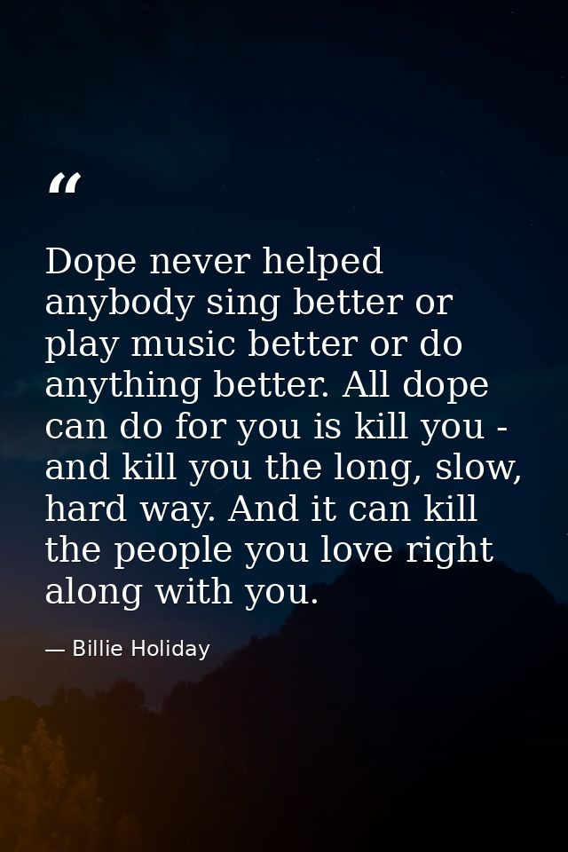 Dope never helped anybody sing better or play music better or do anything better. All dope can do for you is kill you -  — Billie Holiday
