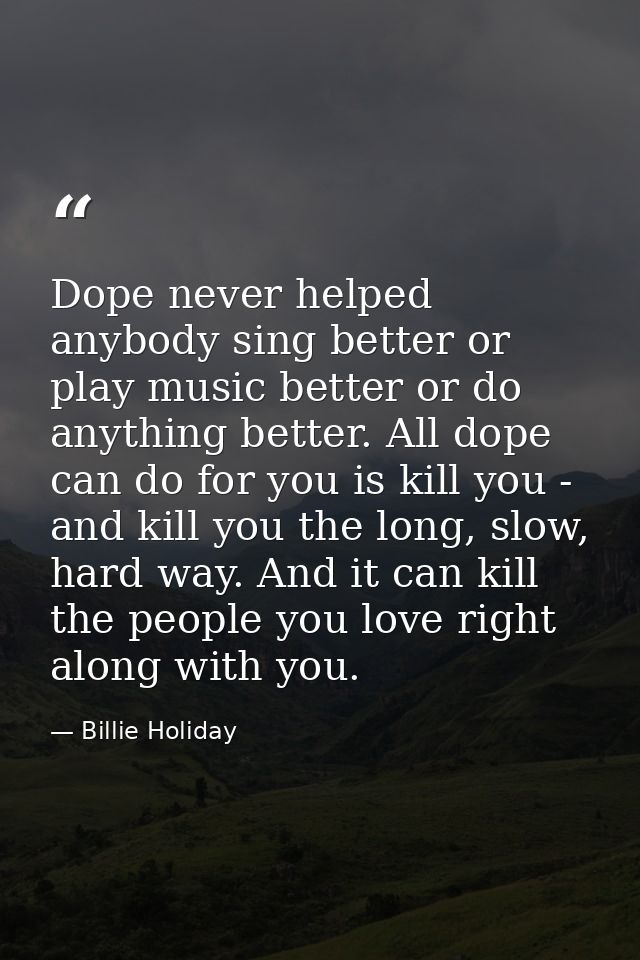 Dope never helped anybody sing better or play music better or do anything better. All dope can do for you is kill you -  — Billie Holiday