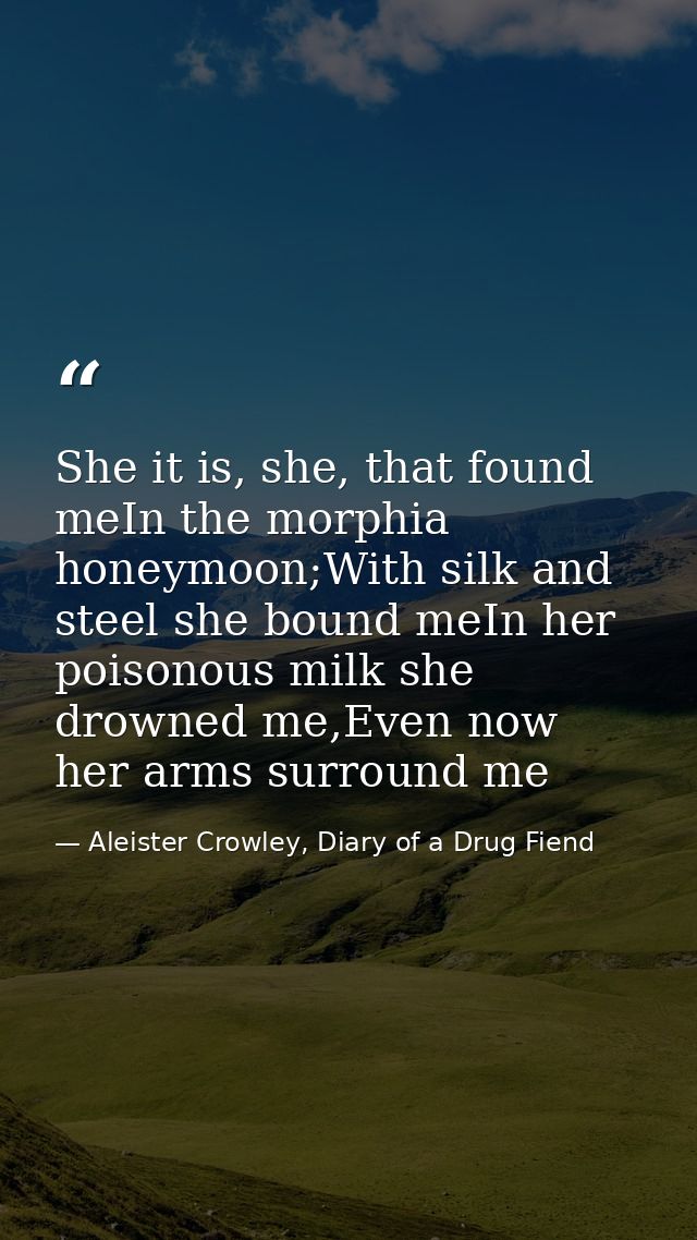 She it is, she, that found meIn the morphia honeymoon;With silk and steel she bound meIn her poisonous milk she drowned  — Aleister Crowley, Diary of a Drug Fiend