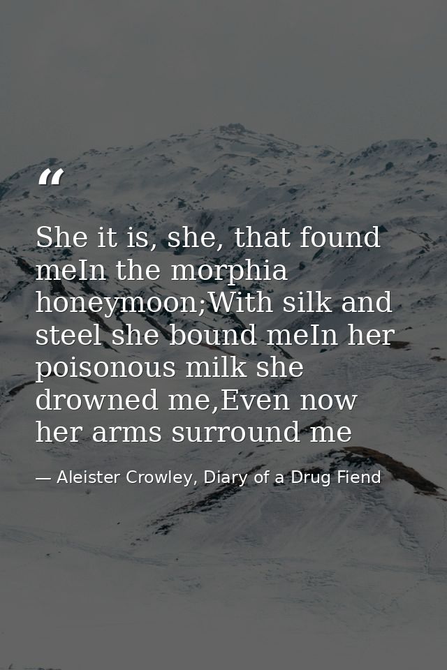 She it is, she, that found meIn the morphia honeymoon;With silk and steel she bound meIn her poisonous milk she drowned  — Aleister Crowley, Diary of a Drug Fiend