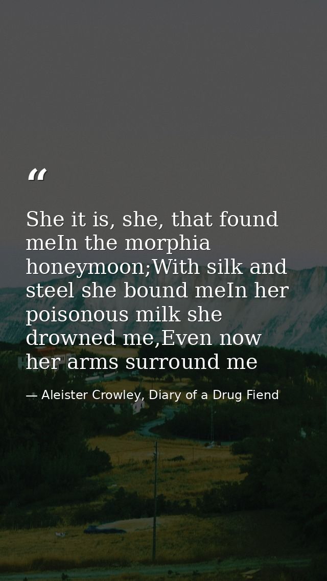 She it is, she, that found meIn the morphia honeymoon;With silk and steel she bound meIn her poisonous milk she drowned  — Aleister Crowley, Diary of a Drug Fiend