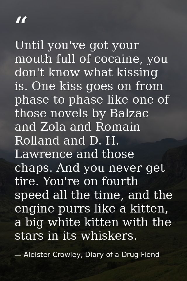 Until you've got your mouth full of cocaine, you don't know what kissing is. One kiss goes on from phase to phase like o — Aleister Crowley, Diary of a Drug Fiend