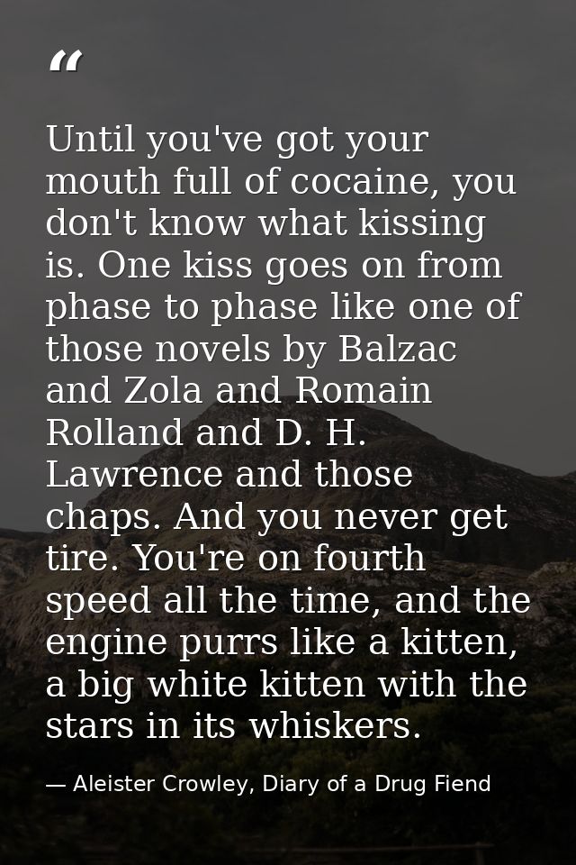 Until you've got your mouth full of cocaine, you don't know what kissing is. One kiss goes on from phase to phase like o — Aleister Crowley, Diary of a Drug Fiend