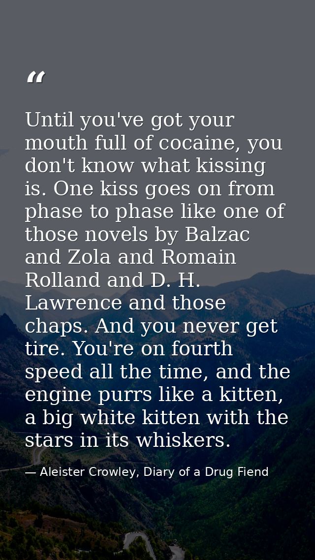 Until you've got your mouth full of cocaine, you don't know what kissing is. One kiss goes on from phase to phase like o — Aleister Crowley, Diary of a Drug Fiend