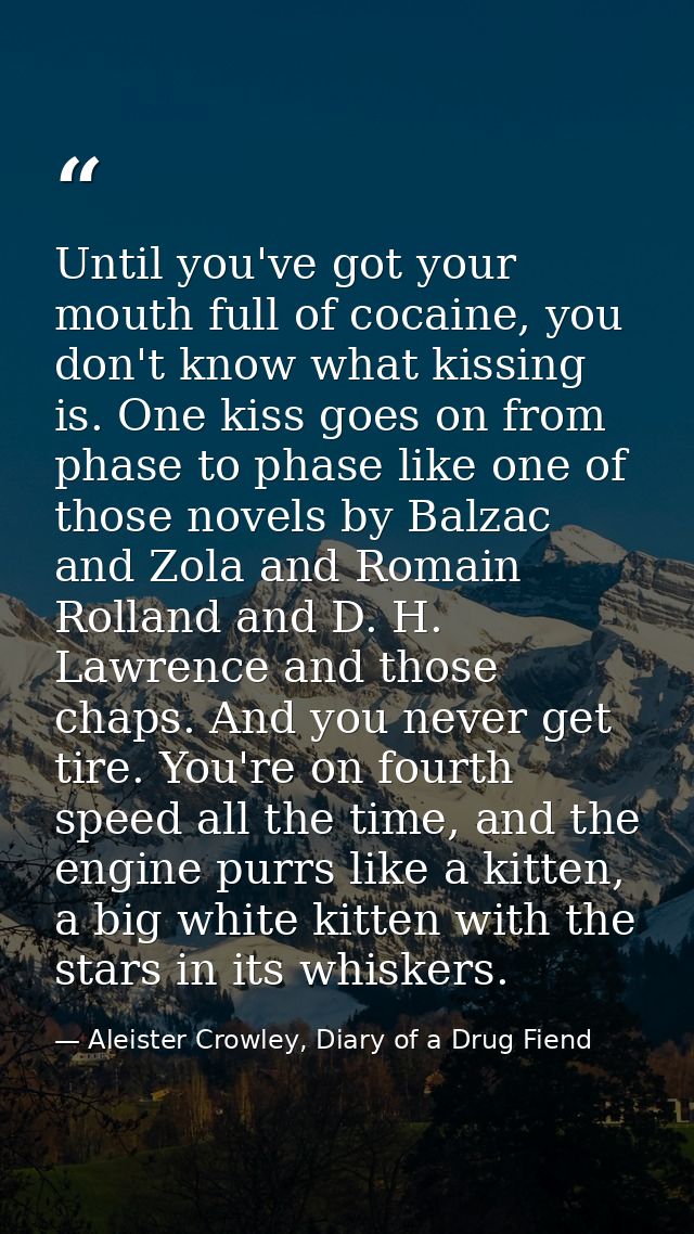 Until you've got your mouth full of cocaine, you don't know what kissing is. One kiss goes on from phase to phase like o — Aleister Crowley, Diary of a Drug Fiend