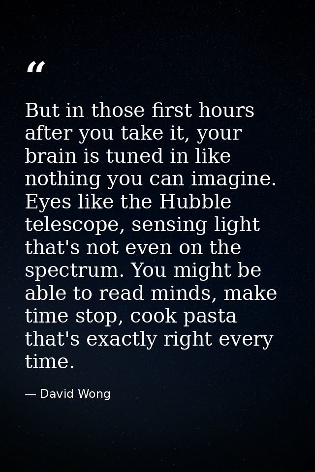But in those first hours after you take it, your brain is tuned in like nothing you can imagine. Eyes like the Hubble te — David Wong