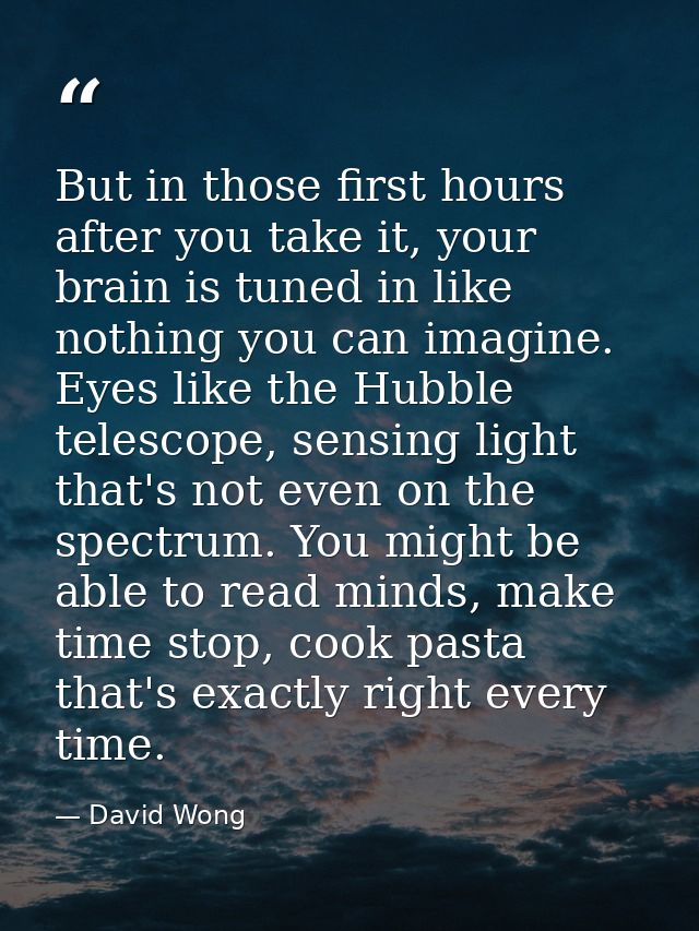 But in those first hours after you take it, your brain is tuned in like nothing you can imagine. Eyes like the Hubble te — David Wong