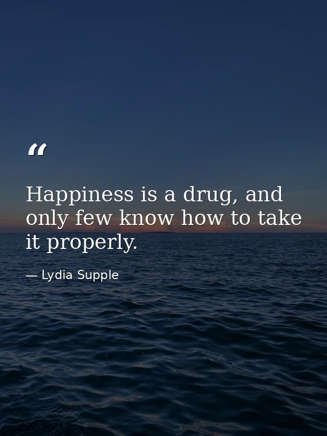 Happiness is a drug, and only few know how to take it properly. — Lydia Supple