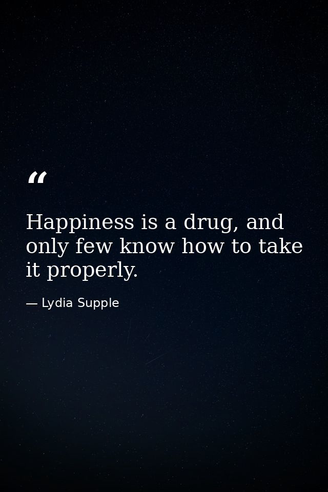 Happiness is a drug, and only few know how to take it properly. — Lydia Supple