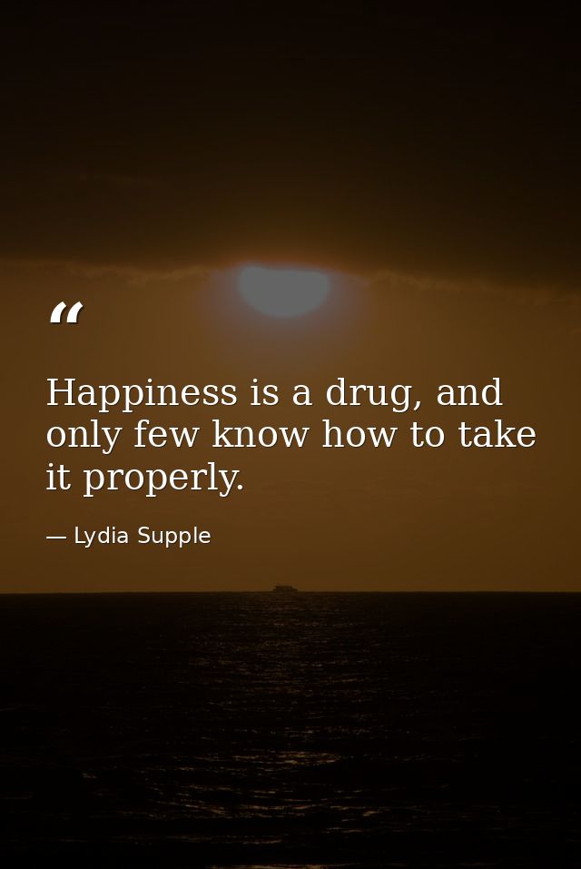 Happiness is a drug, and only few know how to take it properly. — Lydia Supple