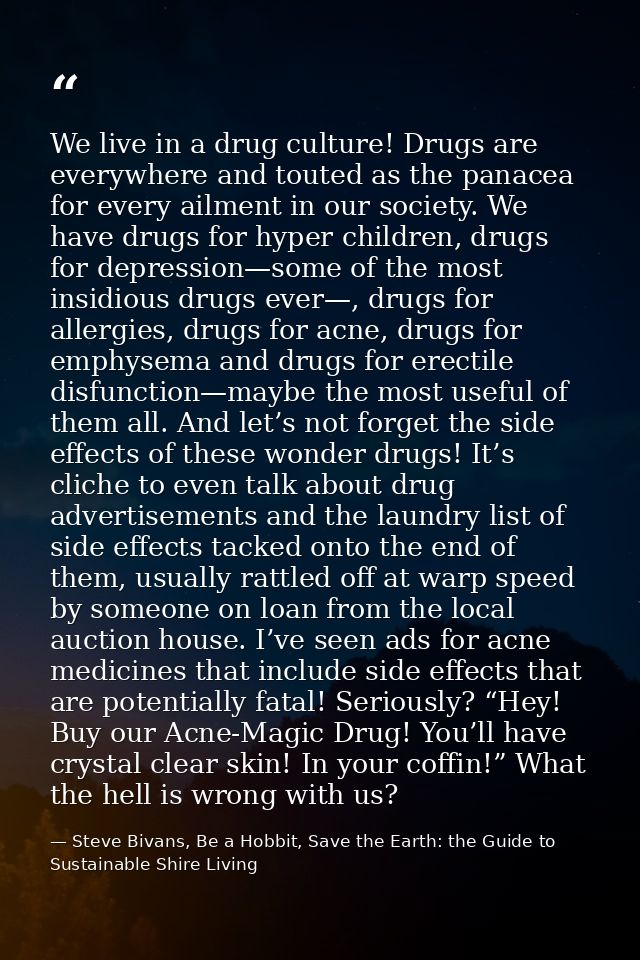 We live in a drug culture! Drugs are everywhere and touted as the panacea for every ailment in our society. We have drug — Steve Bivans, Be a Hobbit, Save the Earth: the Guide to Sustainable Shire Living
