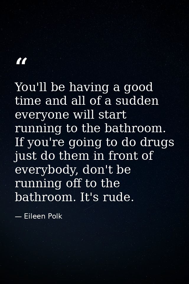 You'll be having a good time and all of a sudden everyone will start running to the bathroom. If you're going to do drug — Eileen Polk