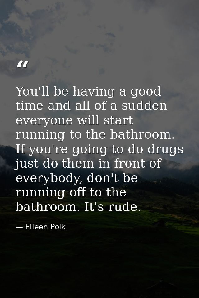 You'll be having a good time and all of a sudden everyone will start running to the bathroom. If you're going to do drug — Eileen Polk