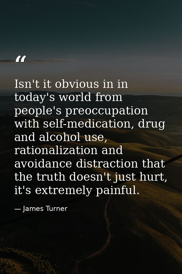 Isn't it obvious in in today's world from people's preoccupation with self-medication, drug and alcohol use, rationaliza — James Turner