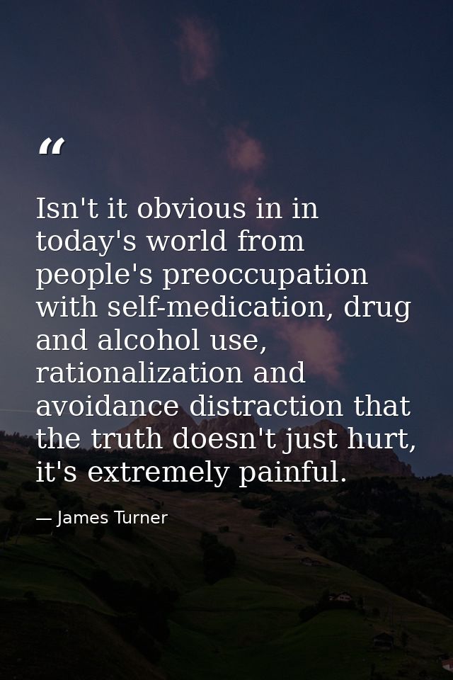 Isn't it obvious in in today's world from people's preoccupation with self-medication, drug and alcohol use, rationaliza — James Turner