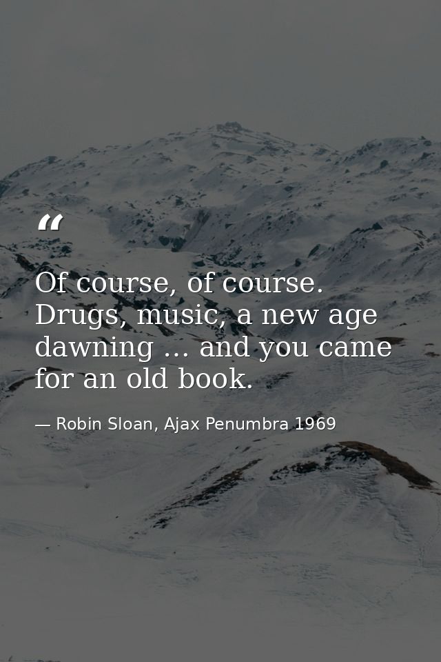 Of course, of course. Drugs, music, a new age dawning … and you came for an old book. — Robin Sloan, Ajax Penumbra 1969