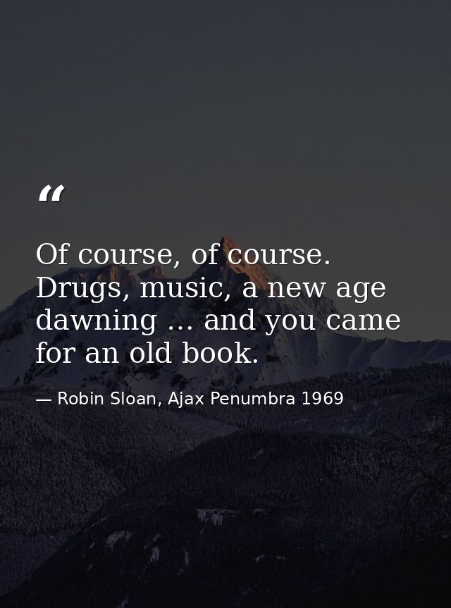 Of course, of course. Drugs, music, a new age dawning … and you came for an old book. — Robin Sloan, Ajax Penumbra 1969