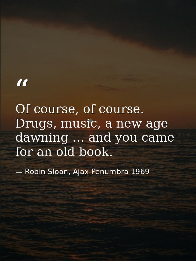 Of course, of course. Drugs, music, a new age dawning … and you came for an old book. — Robin Sloan, Ajax Penumbra 1969