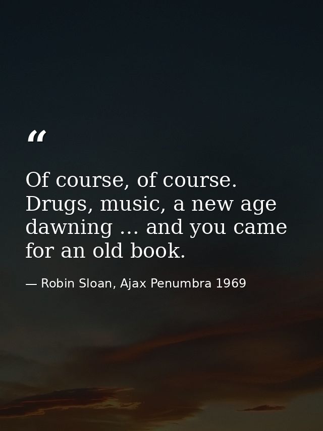 Of course, of course. Drugs, music, a new age dawning … and you came for an old book. — Robin Sloan, Ajax Penumbra 1969