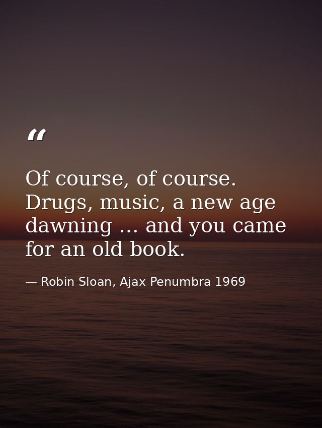 Of course, of course. Drugs, music, a new age dawning … and you came for an old book. — Robin Sloan, Ajax Penumbra 1969