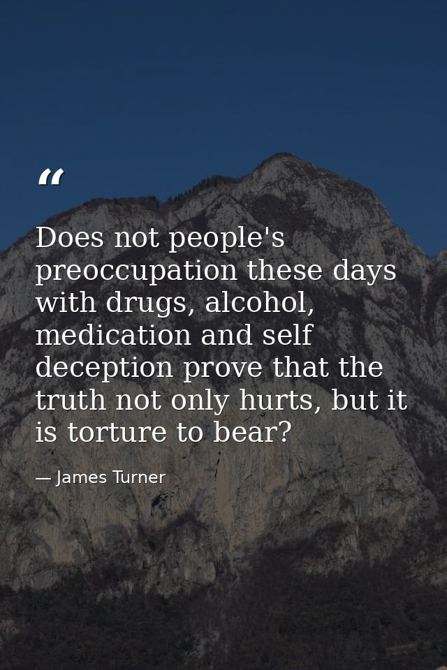 Does not people's preoccupation these days with drugs, alcohol, medication and self deception prove that the truth not o — James Turner