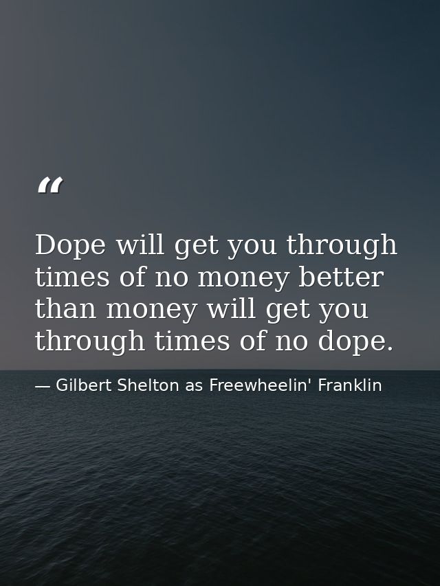 Dope will get you through times of no money better than money will get you through times of no dope. — Gilbert Shelton as Freewheelin' Franklin