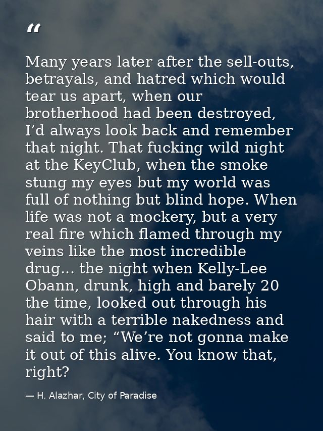 Many years later after the sell-outs, betrayals, and hatred which would tear us apart, when our brotherhood had been des — H. Alazhar, City of Paradise