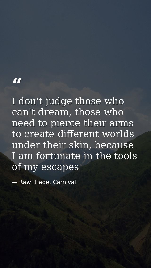 I don't judge those who can't dream, those who need to pierce their arms to create different worlds under their skin, be — Rawi Hage, Carnival