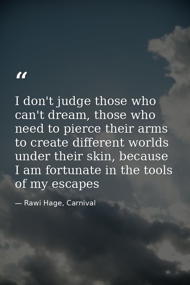 I don't judge those who can't dream, those who need to pierce their arms to create different worlds under their skin, be — Rawi Hage, Carnival