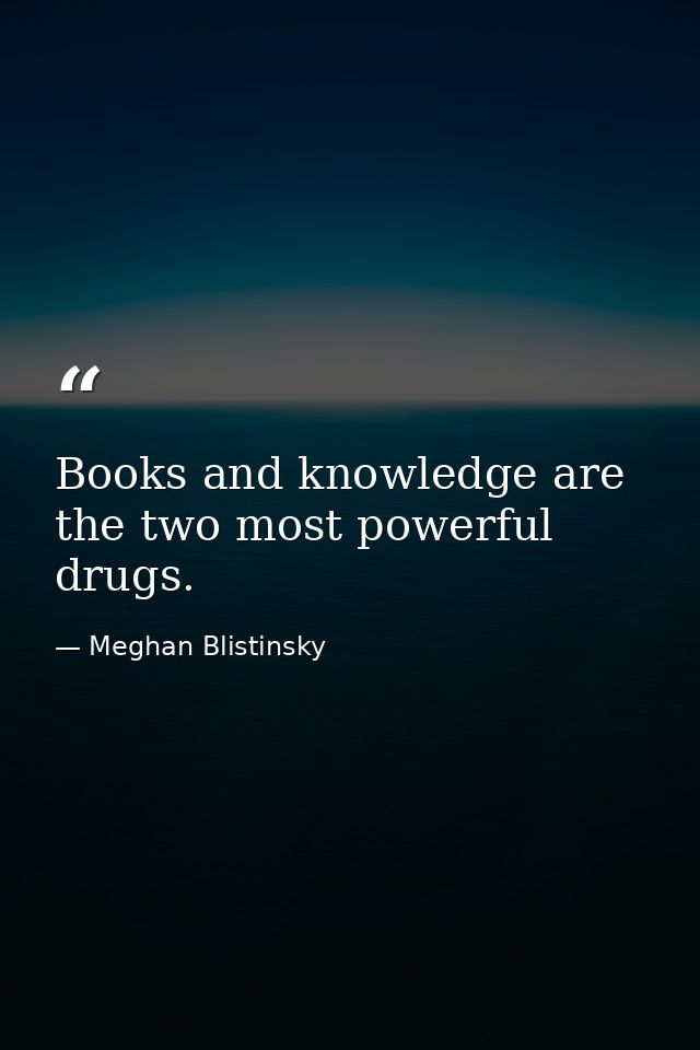 Books and knowledge are the two most powerful drugs. — Meghan Blistinsky