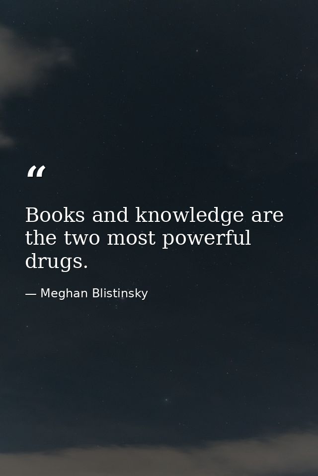 Books and knowledge are the two most powerful drugs. — Meghan Blistinsky