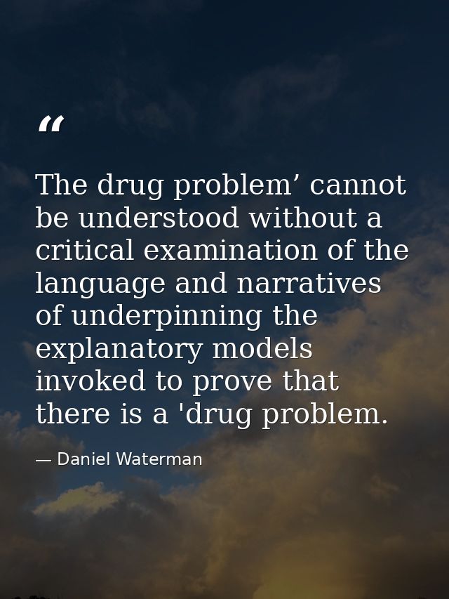The drug problem’ cannot be understood without a critical examination of the language and narratives of underpinning the — Daniel Waterman
