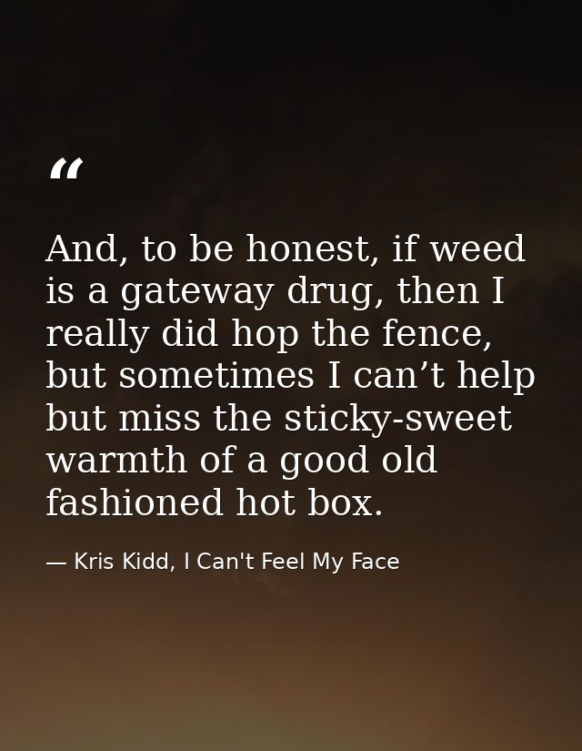And, to be honest, if weed is a gateway drug, then I really did hop the fence, but sometimes I can’t help but miss the s — Kris Kidd, I Can't Feel My Face