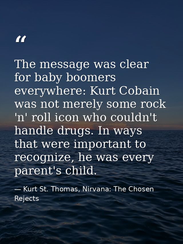 The message was clear for baby boomers everywhere: Kurt Cobain was not merely some rock 'n' roll icon who couldn't handl — Kurt St. Thomas, Nirvana: The Chosen Rejects