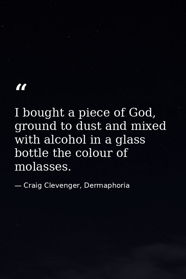 I bought a piece of God, ground to dust and mixed with alcohol in a glass bottle the colour of molasses. — Craig Clevenger, Dermaphoria