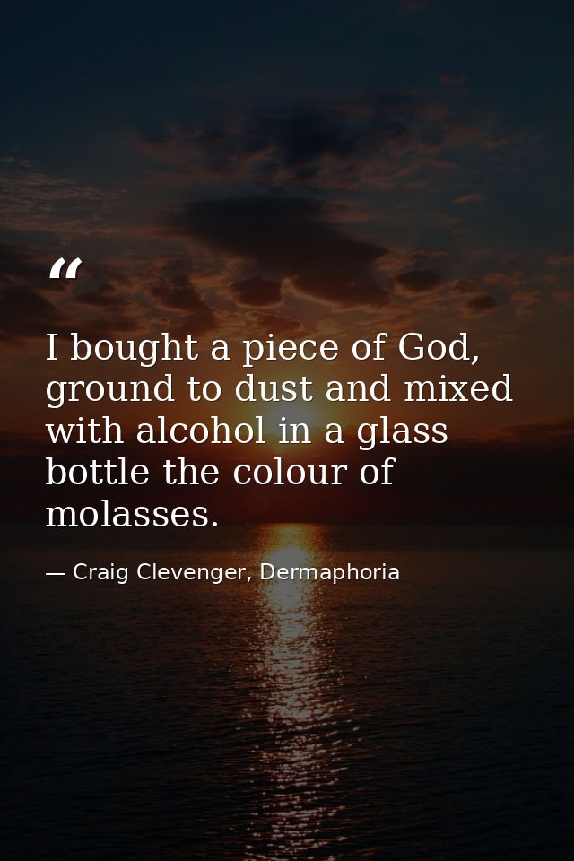 I bought a piece of God, ground to dust and mixed with alcohol in a glass bottle the colour of molasses. — Craig Clevenger, Dermaphoria