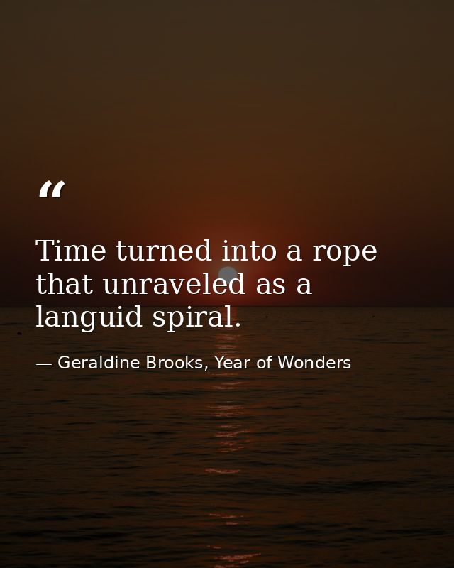 Time turned into a rope that unraveled as a languid spiral. — Geraldine Brooks, Year of Wonders