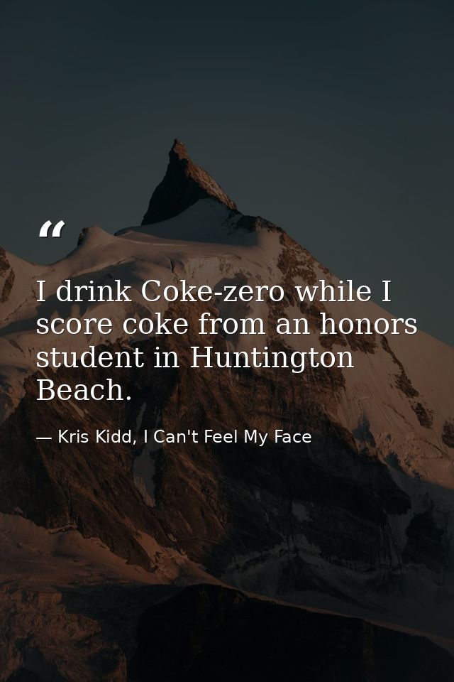 I drink Coke-zero while I score coke from an honors student in Huntington Beach. — Kris Kidd, I Can't Feel My Face