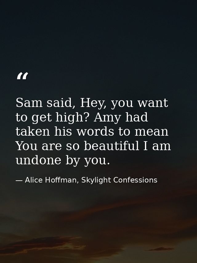 Sam said, Hey, you want to get high? Amy had taken his words to mean You are so beautiful I am undone by you. — Alice Hoffman, Skylight Confessions