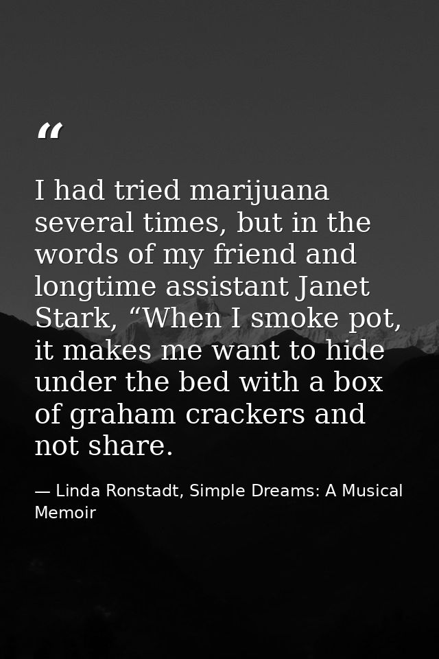 I had tried marijuana several times, but in the words of my friend and longtime assistant Janet Stark, “When I smoke pot — Linda Ronstadt, Simple Dreams: A Musical Memoir