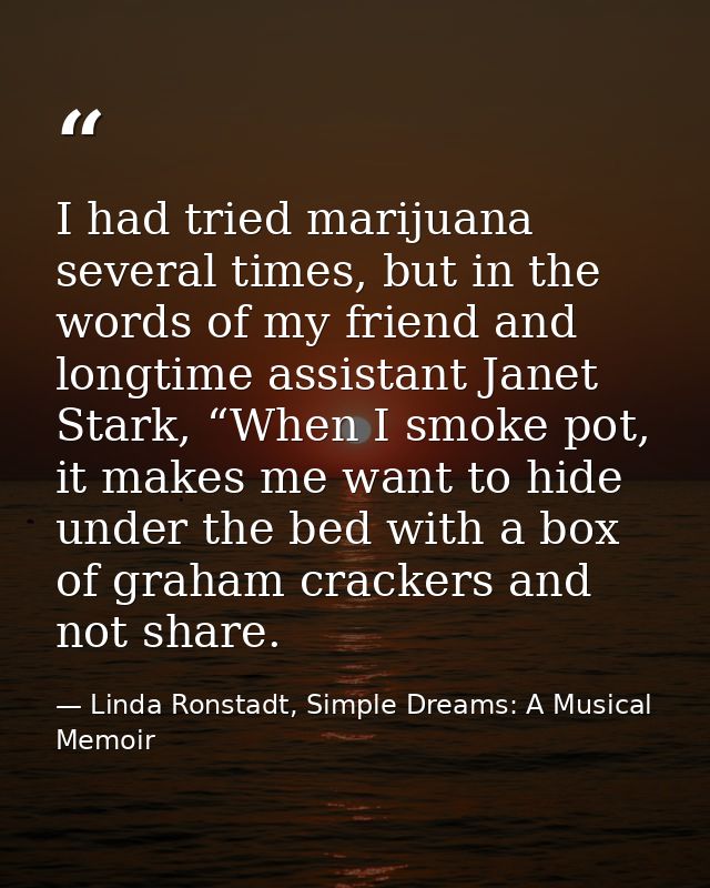 I had tried marijuana several times, but in the words of my friend and longtime assistant Janet Stark, “When I smoke pot — Linda Ronstadt, Simple Dreams: A Musical Memoir