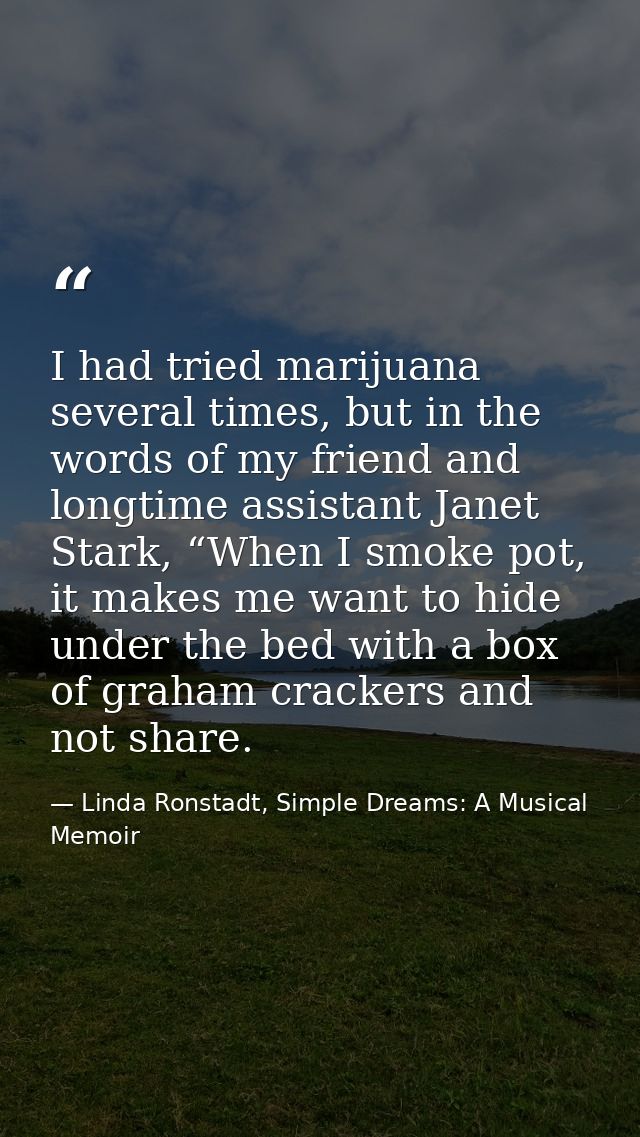 I had tried marijuana several times, but in the words of my friend and longtime assistant Janet Stark, “When I smoke pot — Linda Ronstadt, Simple Dreams: A Musical Memoir