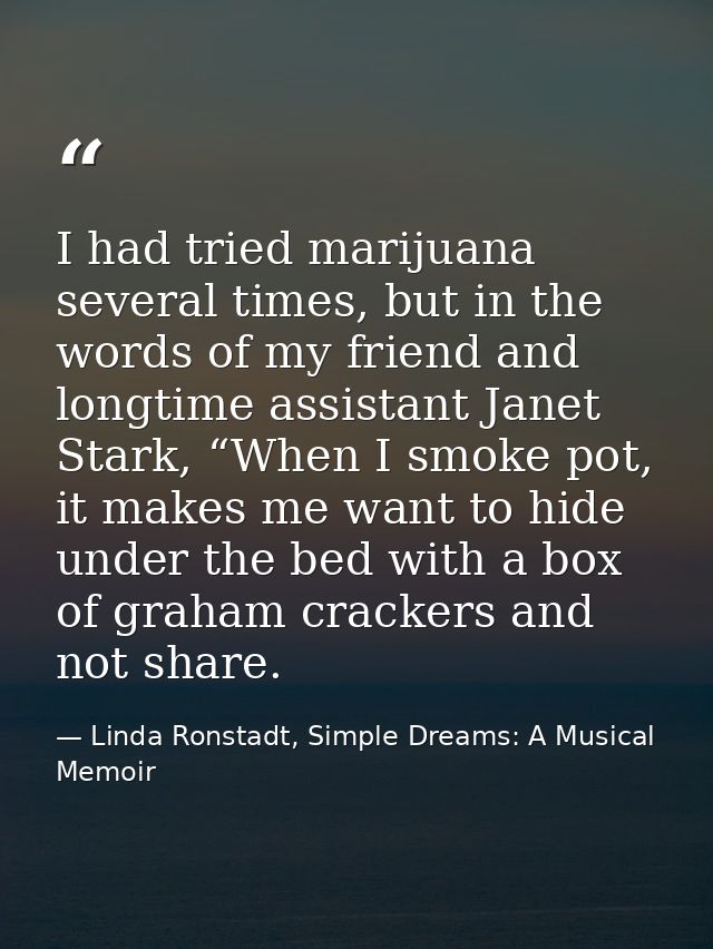 I had tried marijuana several times, but in the words of my friend and longtime assistant Janet Stark, “When I smoke pot — Linda Ronstadt, Simple Dreams: A Musical Memoir